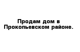 Продам дом в Прокопьевском районе.